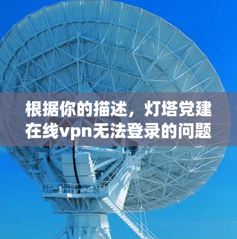 根据你的描述，灯塔党建在线vpn无法登录的问题可能涉及多个因素。以下是一些可能的原因和解决方法