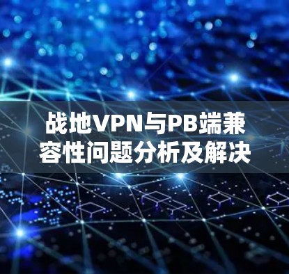战地VPN与PB端兼容性问题分析及解决方案