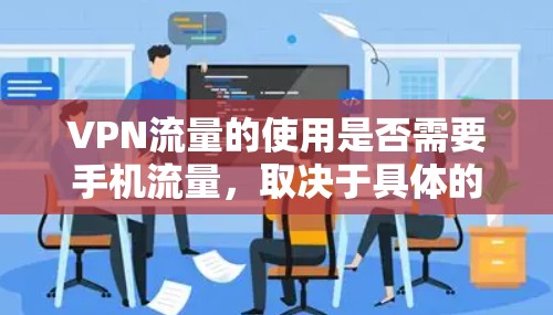 VPN流量的使用是否需要手机流量，取决于具体的使用场景和需求。以下是一些关键点