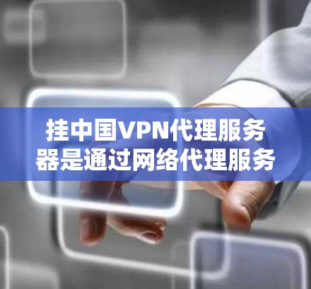 挂中国VPN代理服务器是通过网络代理服务器连接到中国的VPN服务器进行操作。以下是一步步的指南