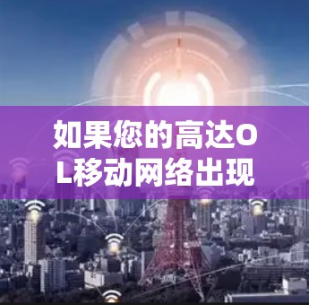 如果您的高达OL移动网络出现电信不卡的问题，可能与以下因素有关