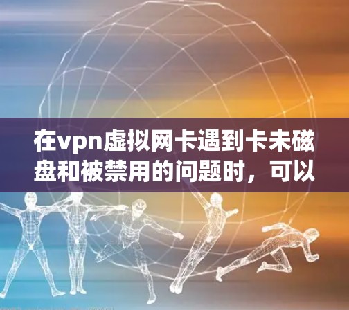 在vpn虚拟网卡遇到卡未磁盘和被禁用的问题时，可以按照以下步骤进行排查和解决