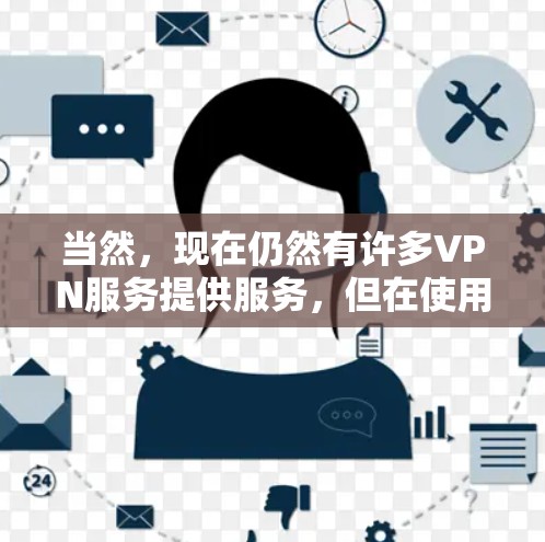 当然，现在仍然有许多VPN服务提供服务，但在使用过程中，重要的是要选择可靠的、安全的网络环境，并且遵守相关法律法规。以下是一些关键建议