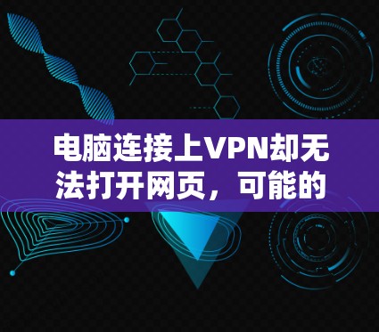 电脑连接上VPN却无法打开网页，可能的原因包括以下几点