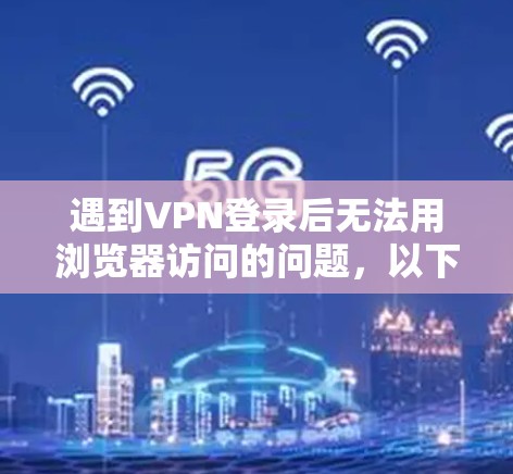 遇到VPN登录后无法用浏览器访问的问题，以下是逐步的解决方案