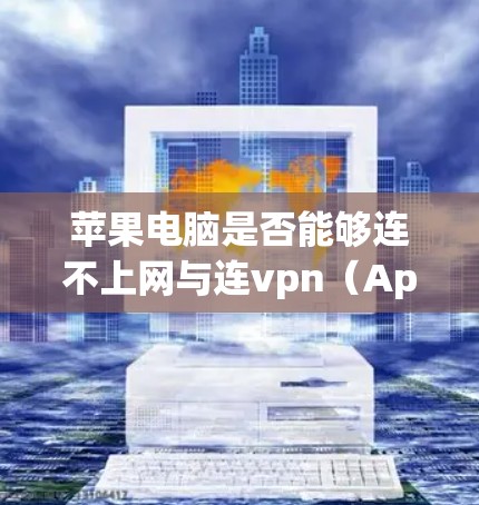 苹果电脑是否能够连不上网与连vpn（Apple Connected Video Network）是否支持苹果设备有关。以下是详细的信息