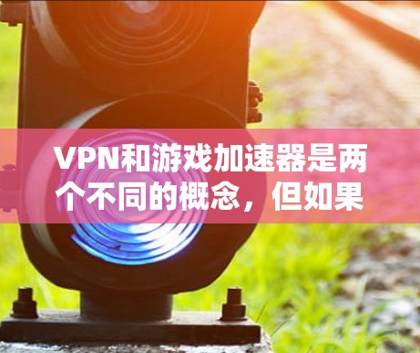 VPN和游戏加速器是两个不同的概念，但如果你想要通过VPN连接到更好的游戏体验，以下是一些推荐的组合方式和建议