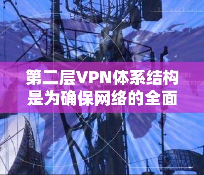 第二层VPN体系结构是为确保网络的全面安全而构建的额外防护措施，通常嵌入在第一层VPN架构中。以下是对第二层VPN体系结构的详细说明