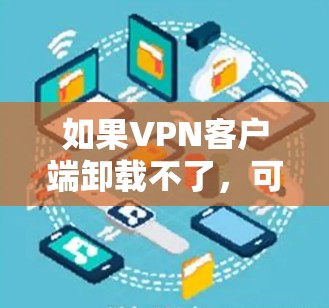 如果VPN客户端卸载不了，可能是由于恶意软件感染、配置错误、网络问题或安全套件问题。以下是分步骤的解决方案
