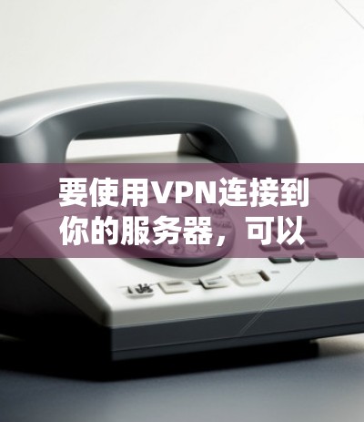 要使用VPN连接到你的服务器，可以按照以下步骤操作