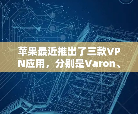 苹果最近推出了三款VPN应用，分别是Varon、VPN Pro和VPN Pro Web版，主要针对iOS设备，包括Web版应用。以下是这些应用的详细介绍