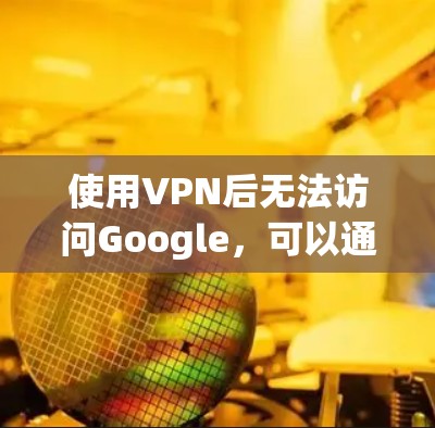 使用VPN后无法访问Google，可以通过以下步骤进行调整和解决