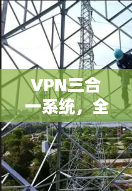 VPN三合一系统，全面守护网络信息安全