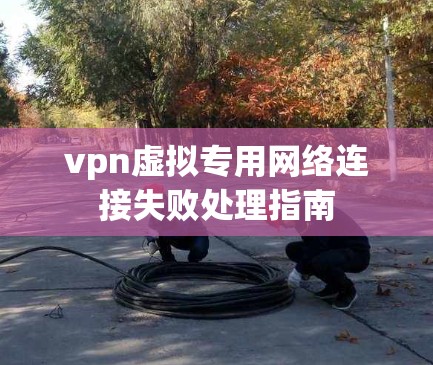 vpn虚拟专用网络连接失败处理指南