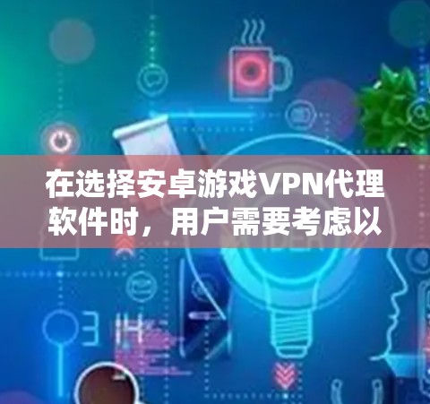 在选择安卓游戏VPN代理软件时，用户需要考虑以下几个方面