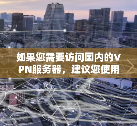如果您需要访问国内的VPN服务器，建议您使用VPN软件，登录到国内服务器，然后使用手机设备连接到服务器。同时，确保设备的安全性，避免直接连接到未知服务器