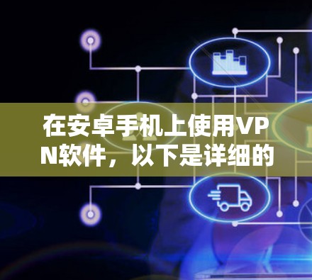 在安卓手机上使用VPN软件，以下是详细的步骤和注意事项