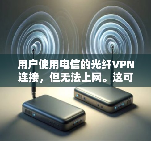 用户使用电信的光纤VPN连接，但无法上网。这可能是因为VPN连接到了另一个网络，或者用户未正确配置VPN服务。以下是一些可能的解决方案