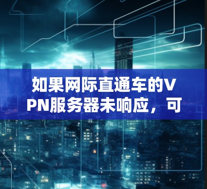 如果网际直通车的VPN服务器未响应，可能是由于多个因素导致的。以下是一些可能的原因和解决方法