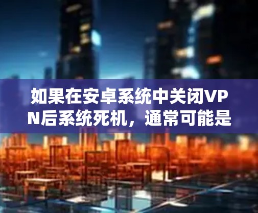 如果在安卓系统中关闭VPN后系统死机，通常可能是由于以下原因
