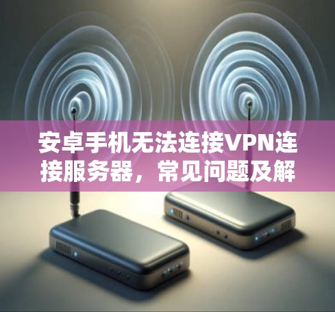 安卓手机无法连接VPN连接服务器，常见问题及解决方案