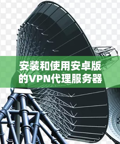 安装和使用安卓版的VPN代理服务器是一个常见的网络安全工具，可以帮助用户在不安装额外软件的情况下实现VPN连接。以下是详细的步骤和信息