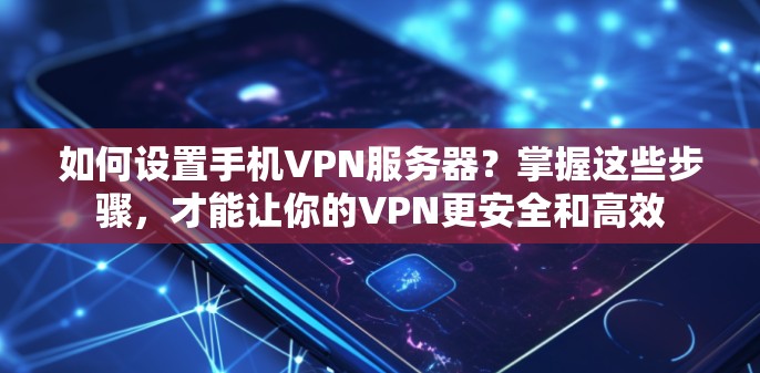如何设置手机VPN服务器？掌握这些步骤，才能让你的VPN更安全和高效