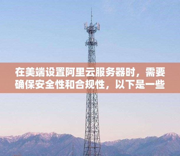 在美端设置阿里云服务器时，需要确保安全性和合规性，以下是一些步骤和建议