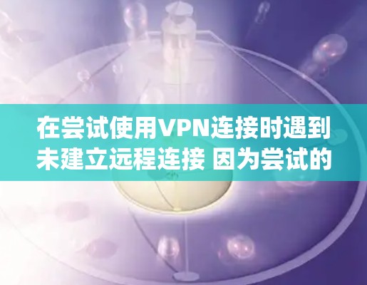 在尝试使用VPN连接时遇到未建立远程连接 因为尝试的vpn隧道失败的问题，通常是因为VPN协议设置或配置存在问题。以下是一步步的解决方案