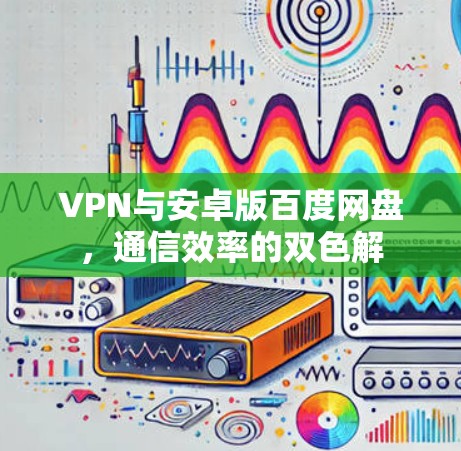 VPN与安卓版百度网盘，通信效率的双色解