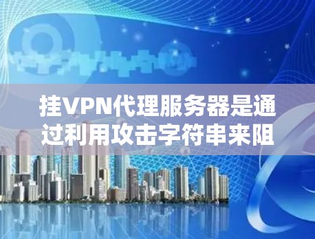 挂VPN代理服务器是通过利用攻击字符串来阻断连接的一种网络攻击方式。以下是一些详细的步骤和信息，帮助你逐步掌握挂VPN代理服务器的使用方法