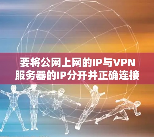 要将公网上网的IP与VPN服务器的IP分开并正确连接，可以按照以下步骤操作