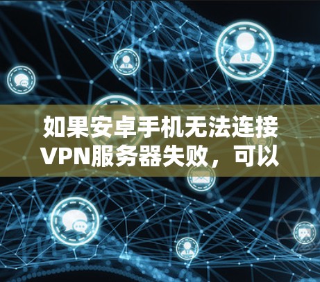 如果安卓手机无法连接VPN服务器失败，可以按照以下步骤逐步排查和解决问题