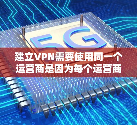 建立VPN需要使用同一个运营商是因为每个运营商通常提供特定的VPN服务，这些服务可能基于对用户的访问限制或特定的使用需求。以下是对VPN使用过程的详细说明