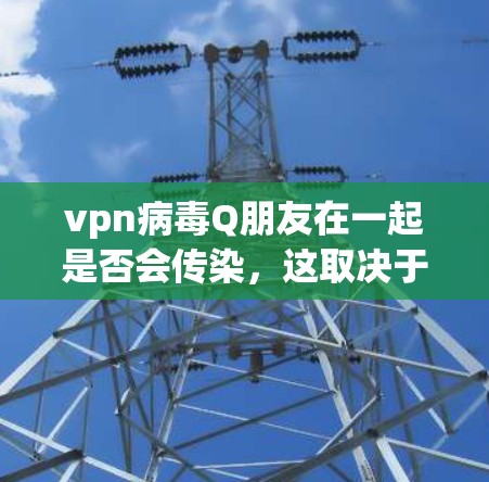 vpn病毒Q朋友在一起是否会传染，这取决于 friend是否在使用VPN服务，并且 friend是否感染了病毒。以下是分步骤的解释