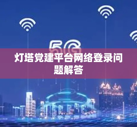 灯塔党建平台网络登录问题解答
