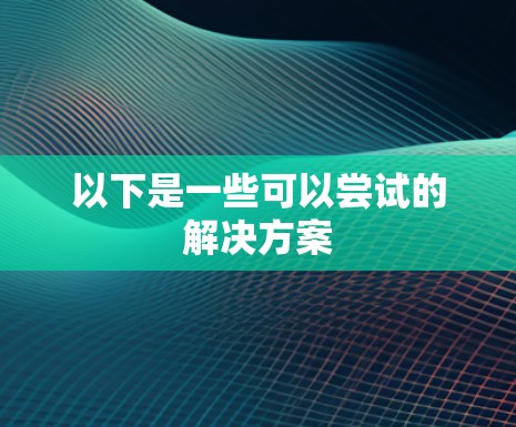 以下是一些可以尝试的解决方案
