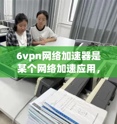 6vpn网络加速器是某个网络加速应用，通常用于提高网络性能和减少延迟。以下是一些可能的信息和建议，帮助你更好地理解6vpn网络加速器