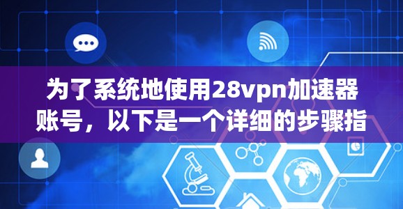 为了系统地使用28vpn加速器账号，以下是一个详细的步骤指南，帮助您顺利完成