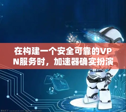 在构建一个安全可靠的VPN服务时，加速器确实扮演着关键角色。以下是加速器在VPN原理中的具体作用和功能