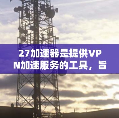 27加速器是提供VPN加速服务的工具，旨在帮助用户更快、更安全地连接到目标服务器。以下是对27加速器的详细分析