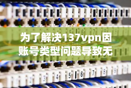 为了解决137vpn因账号类型问题导致无法登录的问题，可以按照以下步骤操作