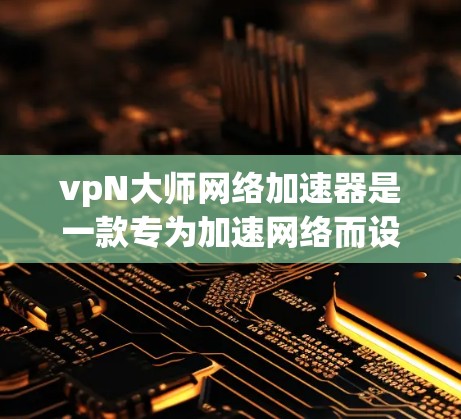 vpN大师网络加速器是一款专为加速网络而设计的软件，适合需要高效连接多个VPN服务器的用户。它提供多种功能，包括端到端加密、多链支持、低延迟和娱乐功能。以下是关于vpN大师的详细信息