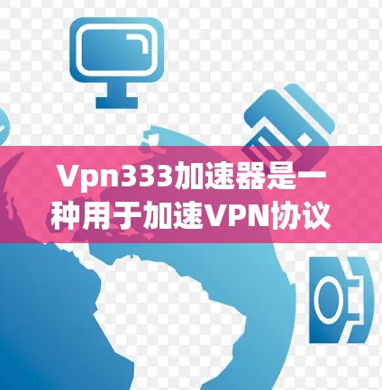 Vpn333加速器是一种用于加速VPN协议的工具，特别是3.3.3协议，旨在将3.3.3转换为3.3.333以提高安全性和效率。以下是关于Vpn333加速器的详细信息
