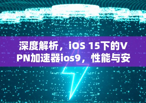 深度解析，iOS 15下的VPN加速器ios9，性能与安全的平衡点