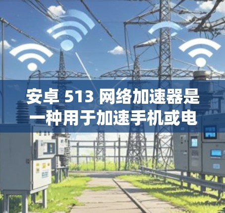 安卓 513 网络加速器是一种用于加速手机或电脑网络连接的软件工具，通常基于安卓系统。以下是对该工具的详细分析