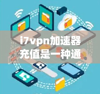 i7vpn加速器充值是一种通过支付一定费用来升级或使用i7vpn加速器功能的服务，旨在提升用户在高速网络环境下的网络性能。以下是关于i7vpn加速器充值的详细解释