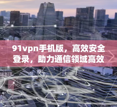 91vpn手机版，高效安全登录，助力通信领域高效发展