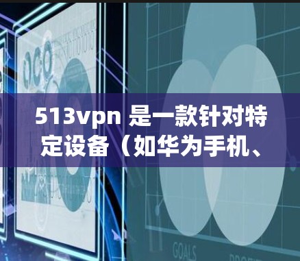513vpn 是一款针对特定设备（如华为手机、苹果手机、平板电脑等）的VPN服务。如果你遇到了使用513vpn下载的问题，以下是一些可能的解决方案和步骤