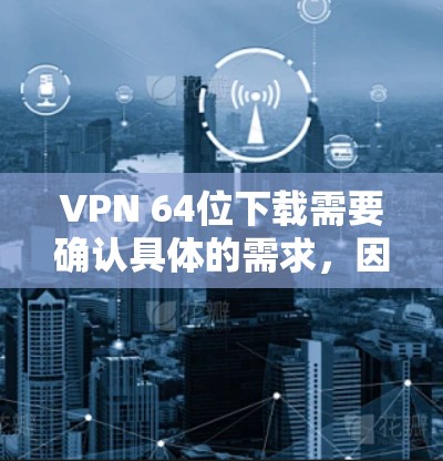 VPN 64位下载需要确认具体的需求，因为VPN软件包和64位版本的软件有所不同。以下是关于如何下载64位版本VPN软件的建议